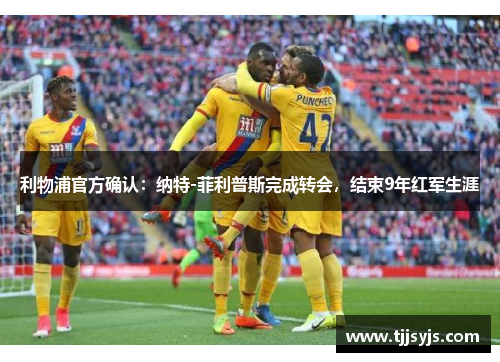 利物浦官方确认：纳特-菲利普斯完成转会，结束9年红军生涯