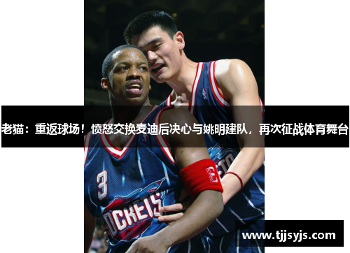 老猫：重返球场！愤怒交换麦迪后决心与姚明建队，再次征战体育舞台