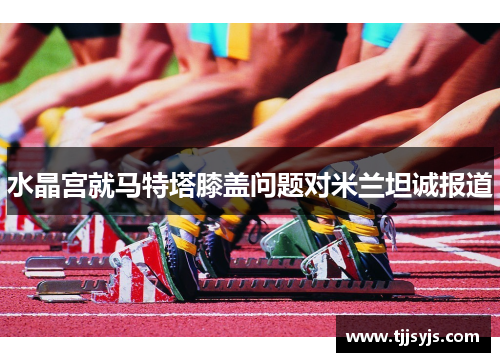 水晶宫就马特塔膝盖问题对米兰坦诚报道